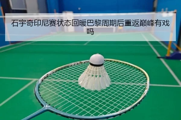 石宇奇印尼赛状态回暖巴黎周期后重返巅峰有戏吗